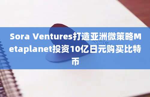 Sora Ventures打造亚洲微策略Metaplanet投资10亿日元购买比特币