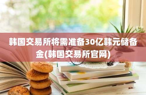 韩国交易所将需准备30亿韩元储备金(韩国交易所官网)