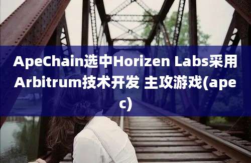 ApeChain选中Horizen Labs采用Arbitrum技术开发 主攻游戏(apec)