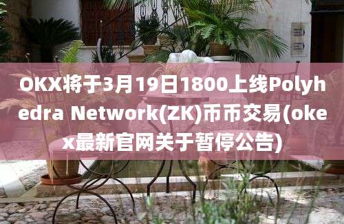 OKX将于3月19日1800上线Polyhedra Network(ZK)币币交易(okex最新官网关于暂停公告)