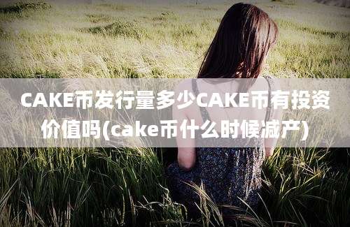 CAKE币发行量多少CAKE币有投资价值吗(cake币什么时候减产)