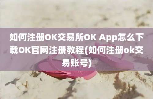 如何注册OK交易所OK App怎么下载OK官网注册教程(如何注册ok交易账号)