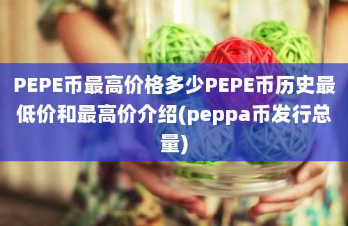 PEPE币最高价格多少PEPE币历史最低价和最高价介绍(peppa币发行总量)