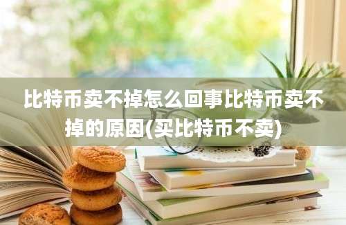 比特币卖不掉怎么回事比特币卖不掉的原因(买比特币不卖)