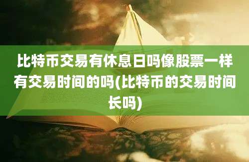 比特币交易有休息日吗像股票一样有交易时间的吗(比特币的交易时间长吗)