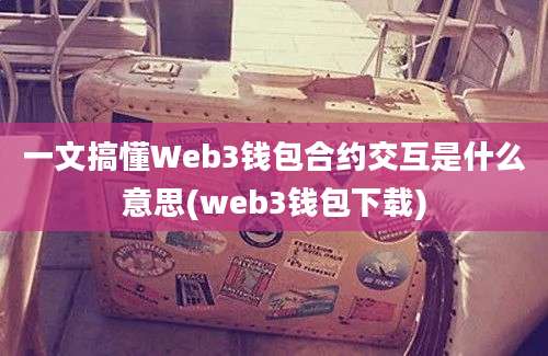 一文搞懂Web3钱包合约交互是什么意思(web3钱包下载)