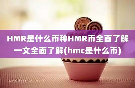 HMR是什么币种HMR币全面了解一文全面了解(hmc是什么币)