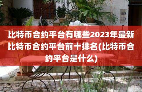 比特币合约平台有哪些2023年最新比特币合约平台前十排名(比特币合约平台是什么)