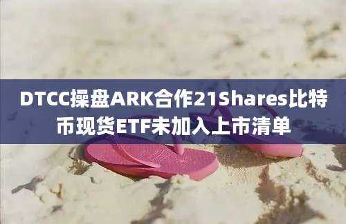 DTCC操盘ARK合作21Shares比特币现货ETF未加入上市清单