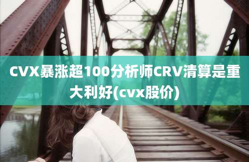 CVX暴涨超100分析师CRV清算是重大利好(cvx股价)