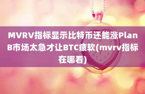 MVRV指标显示比特币还能涨PlanB市场太急才让BTC疲软(mvrv指标在哪看)