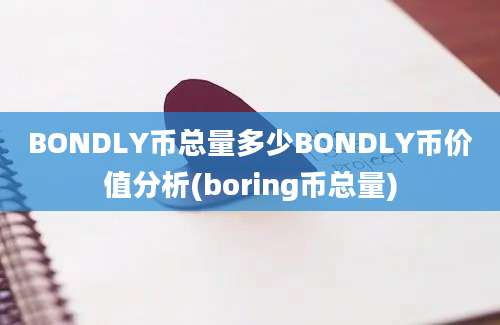 BONDLY币总量多少BONDLY币价值分析(boring币总量)