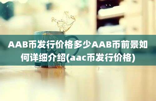 AAB币发行价格多少AAB币前景如何详细介绍(aac币发行价格)