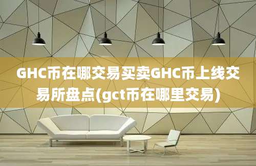 GHC币在哪交易买卖GHC币上线交易所盘点(gct币在哪里交易)