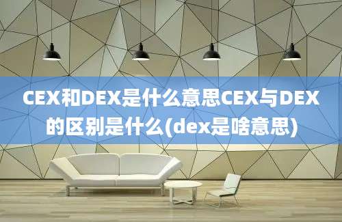 CEX和DEX是什么意思CEX与DEX的区别是什么(dex是啥意思)