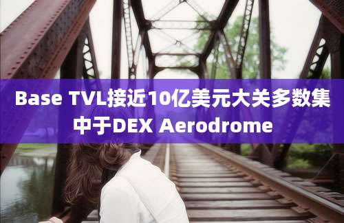 Base TVL接近10亿美元大关多数集中于DEX Aerodrome