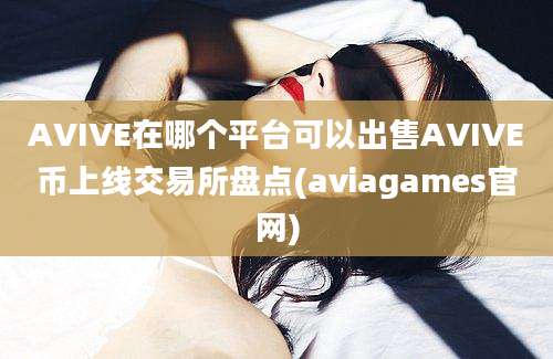 AVIVE在哪个平台可以出售AVIVE币上线交易所盘点(aviagames官网)