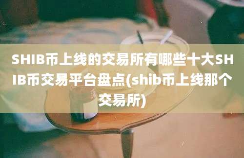 SHIB币上线的交易所有哪些十大SHIB币交易平台盘点(shib币上线那个交易所)